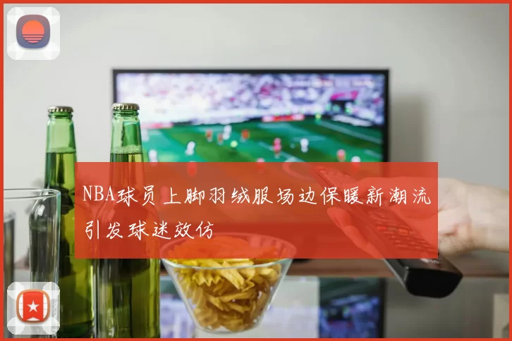 NBA球员上脚羽绒服场边保暖新潮流引发球迷效仿