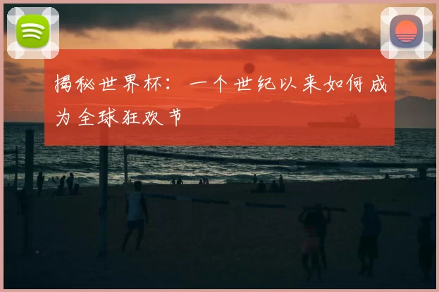 揭秘世界杯：一个世纪以来如何成为全球狂欢节