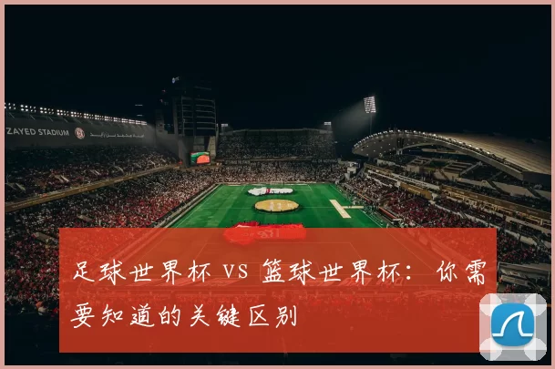 足球世界杯 vs 篮球世界杯:你需要知道的关键区别