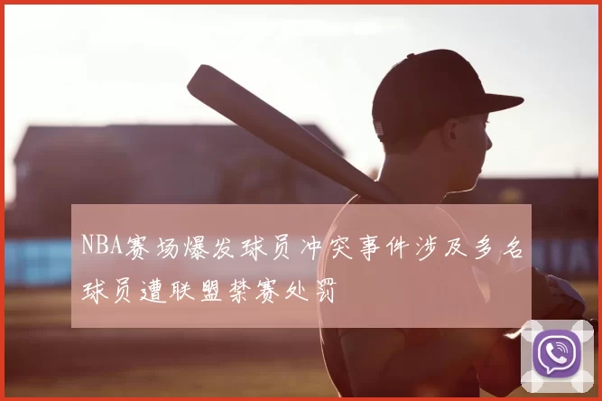 NBA赛场爆发球员冲突事件涉及多名球员遭联盟禁赛处罚