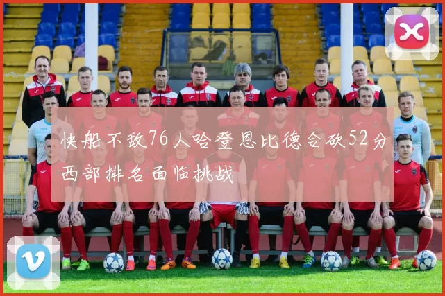 快船不敌76人哈登恩比德合砍52分西部排名面临挑战