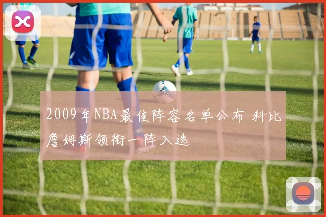 2009年NBA最佳阵容名单公布 科比詹姆斯领衔一阵入选
