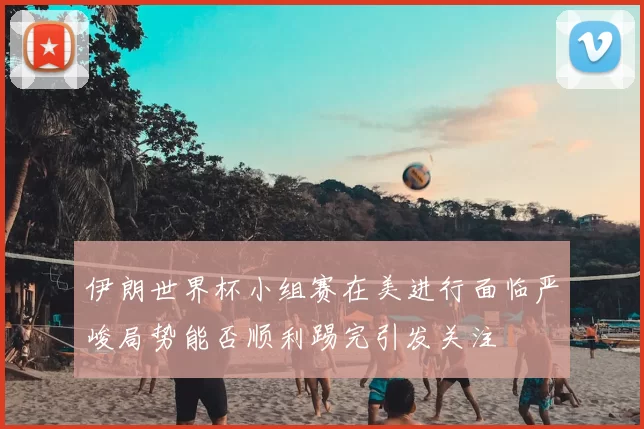 伊朗世界杯小组赛在美进行面临严峻局势能否顺利踢完引发关注