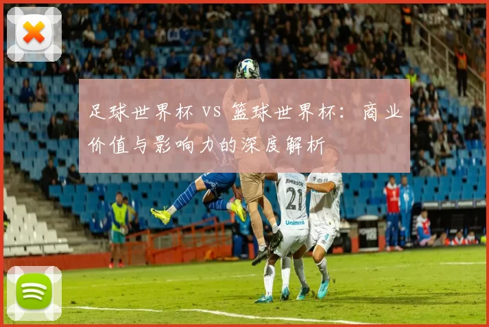 足球世界杯 vs 篮球世界杯:商业价值与影响力的深度解析