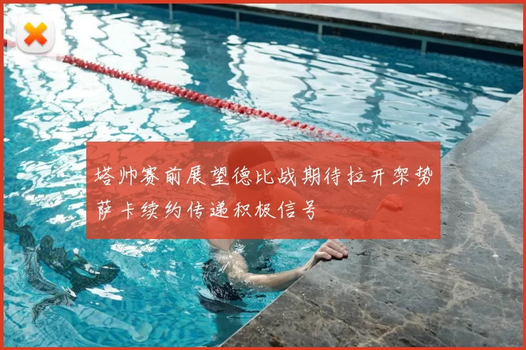 塔帅赛前展望德比战期待拉开架势萨卡续约传递积极信号