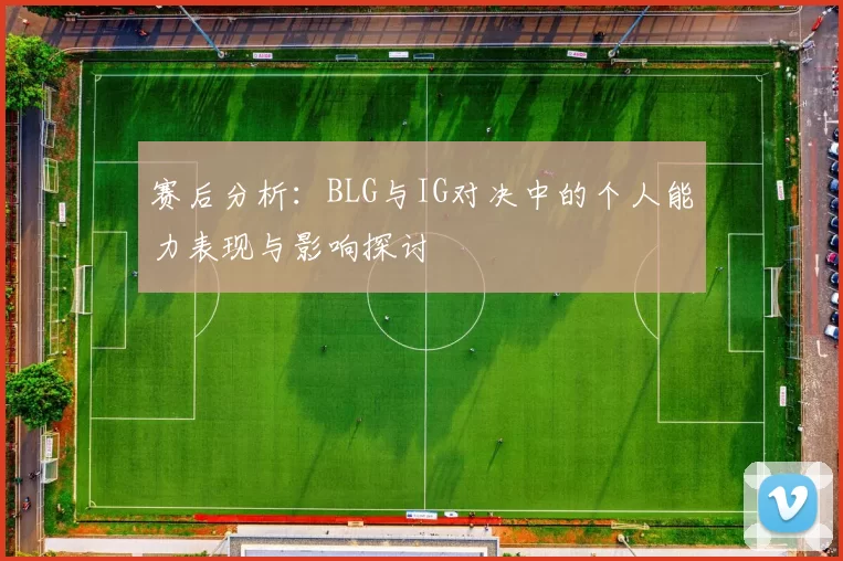 赛后分析：BLG与IG对决中的个人能力表现与影响探讨