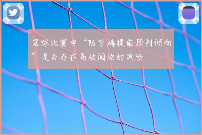 篮球比赛中“防守端提前预判倾向”是否存在易被阅读的风险