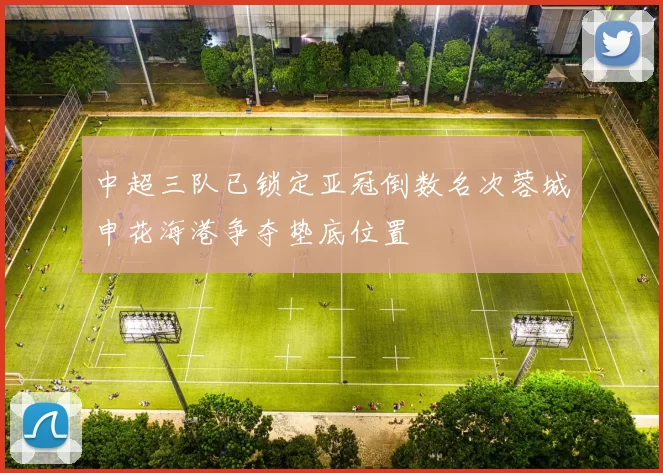 中超三队已锁定亚冠倒数名次蓉城申花海港争夺垫底位置
