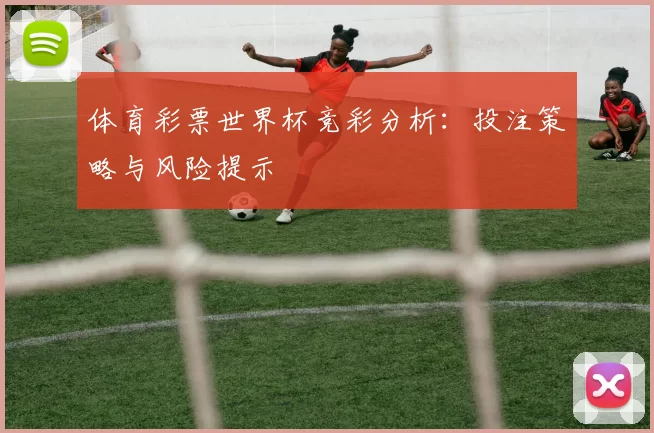 体育彩票世界杯竞彩分析：投注策略与风险提示