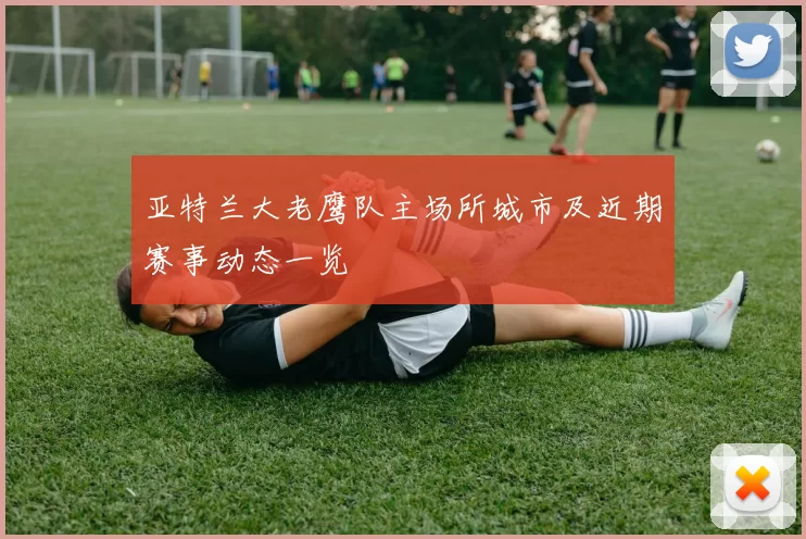 亚特兰大老鹰队主场所城市及近期赛事动态一览