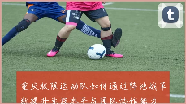 重庆极限运动队如何通过阵地战革新提升竞技水平与团队协作能力