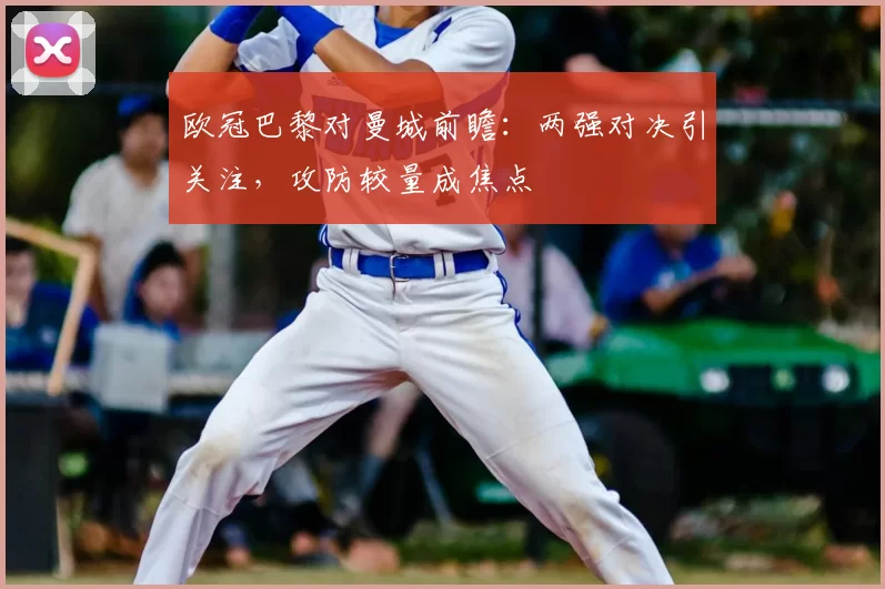 欧冠巴黎对曼城前瞻:两强对决引关注,攻防较量成焦点