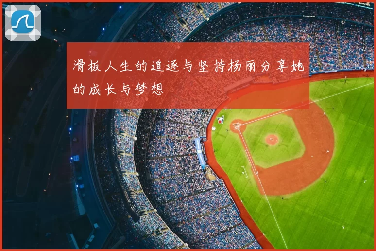 滑板人生的追逐与坚持杨丽分享她的成长与梦想