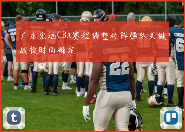 广东宏远CBA赛程调整对阵强队关键战役时间确定