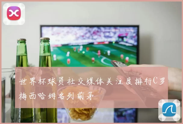 世界杯球员社交媒体关注度排行C罗梅西哈姆名列前茅