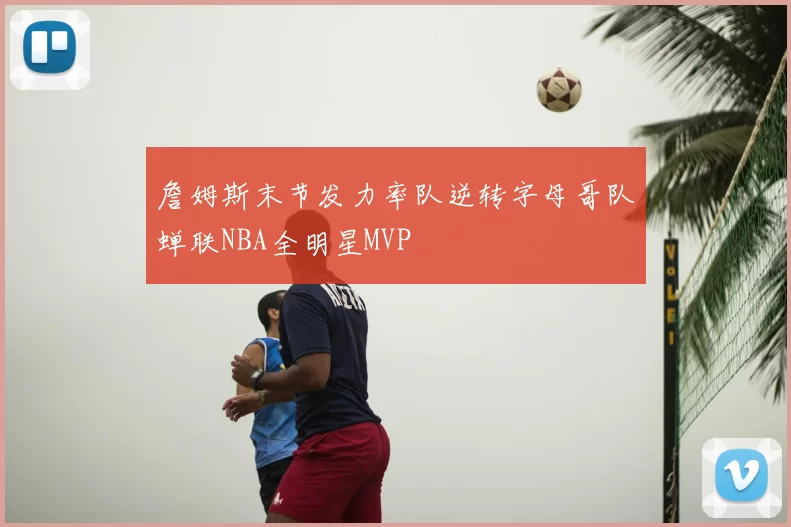 詹姆斯末节发力率队逆转字母哥队蝉联NBA全明星MVP
