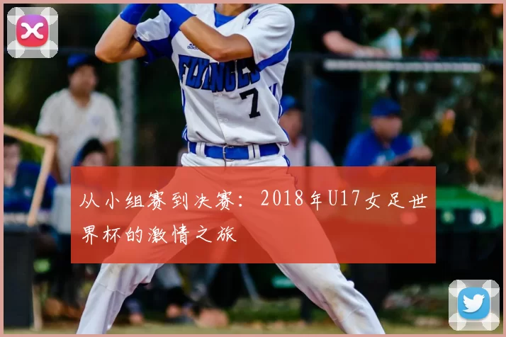 从小组赛到决赛:2018年U17女足世界杯的激情之旅