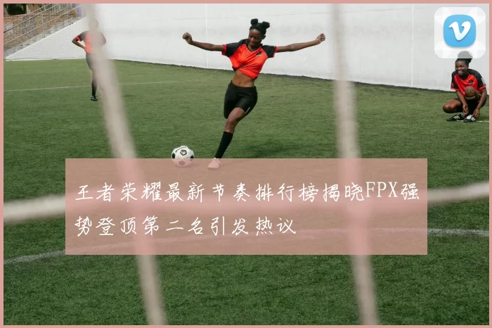 王者荣耀最新节奏排行榜揭晓FPX强势登顶第二名引发热议