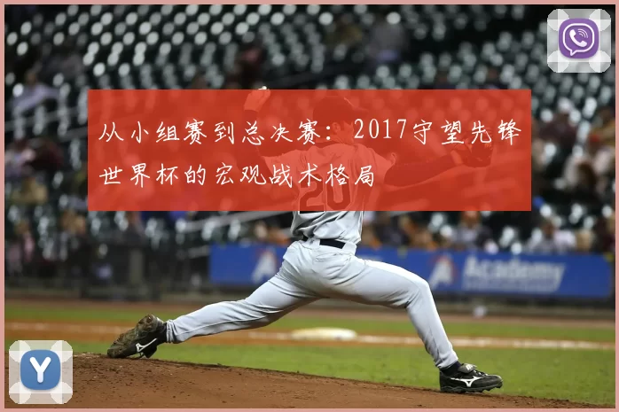 从小组赛到总决赛:2017守望先锋世界杯的宏观战术格局