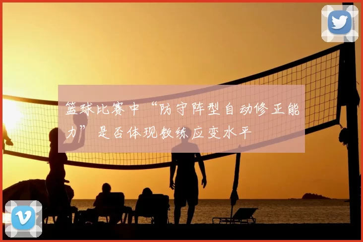 篮球比赛中“防守阵型自动修正能力”是否体现教练应变水平