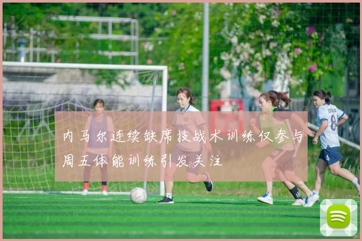 内马尔连续缺席技战术训练仅参与周五体能训练引发关注