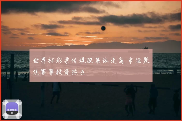 世界杯彩票传媒股集体走高 市场聚焦赛事投资热点