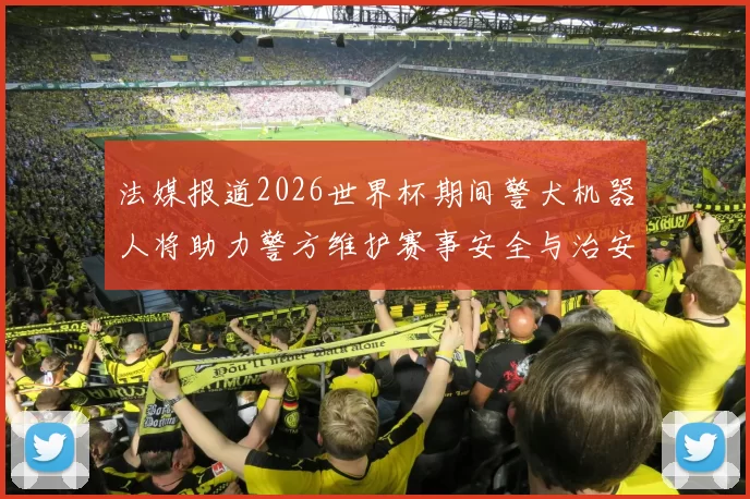 法媒报道2026世界杯期间警犬机器人将助力警方维护赛事安全与治安