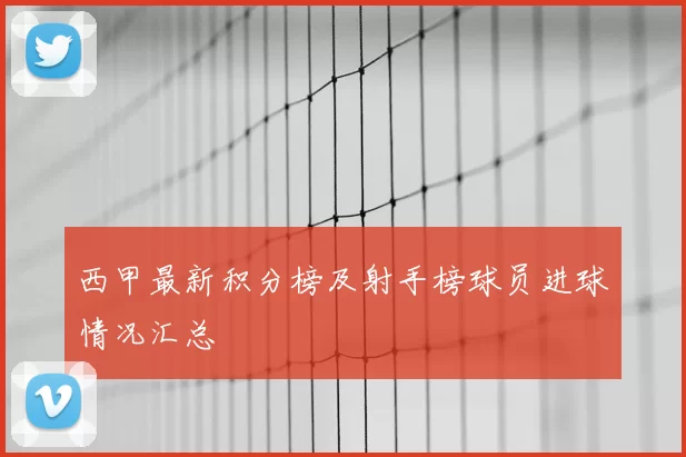 西甲最新积分榜及射手榜球员进球情况汇总