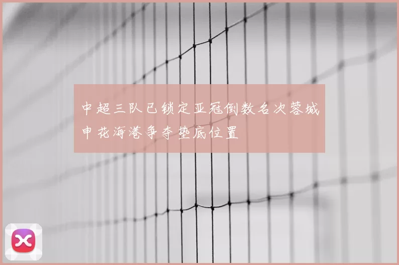 中超三队已锁定亚冠倒数名次蓉城申花海港争夺垫底位置