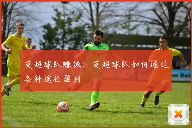 英超球队赚钱:英超球队如何通过各种途径盈利