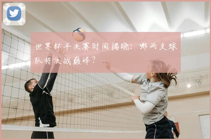 世界杯半决赛时间揭晓:哪两支球队将决战巅峰?