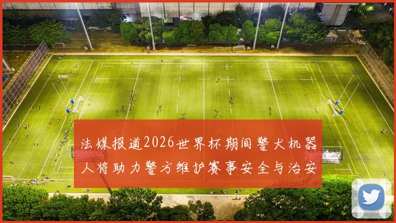 法媒报道2026世界杯期间警犬机器人将助力警方维护赛事安全与治安