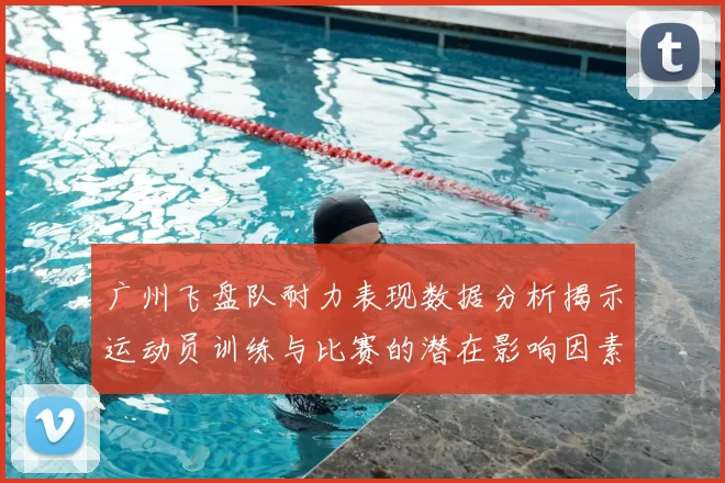 广州飞盘队耐力表现数据分析揭示运动员训练与比赛的潜在影响因素