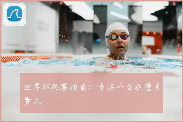 世界杯观赛指南：专访平台运营负责人