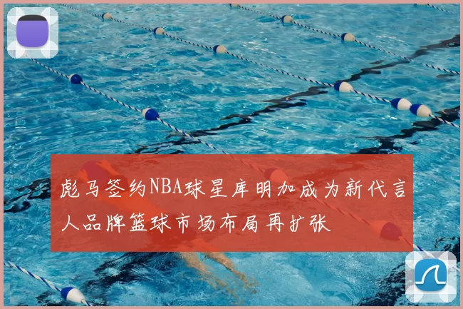 彪马签约NBA球星库明加成为新代言人品牌篮球市场布局再扩张