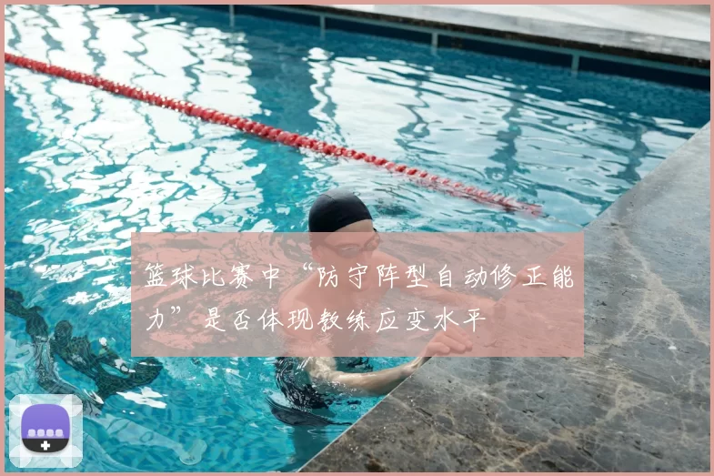 篮球比赛中“防守阵型自动修正能力”是否体现教练应变水平