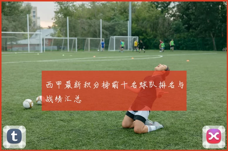 西甲最新积分榜前十名球队排名与战绩汇总