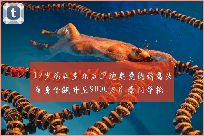 19岁厄瓜多尔后卫迪奥曼德崭露头角身价飙升至9000万引豪门争抢