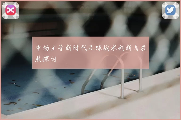 中场主导新时代足球战术创新与发展探讨