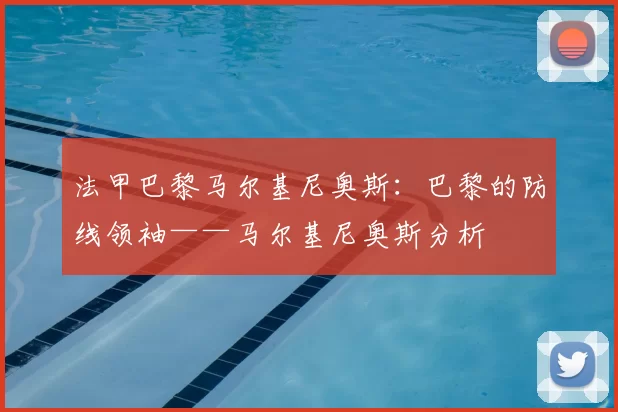 法甲巴黎马尔基尼奥斯：巴黎的防线领袖——马尔基尼奥斯分析