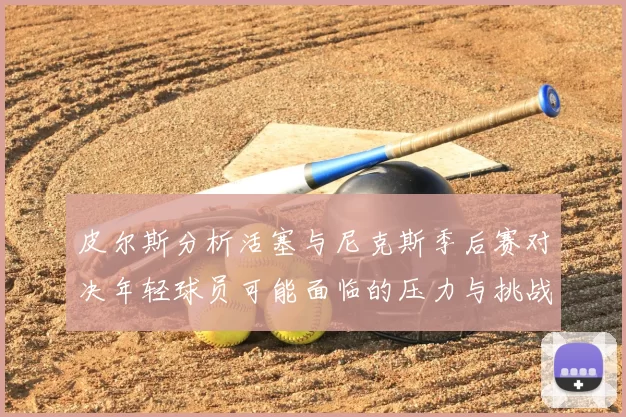 皮尔斯分析活塞与尼克斯季后赛对决年轻球员可能面临的压力与挑战