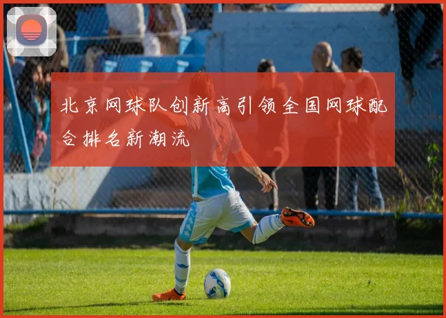 北京网球队创新高引领全国网球配合排名新潮流