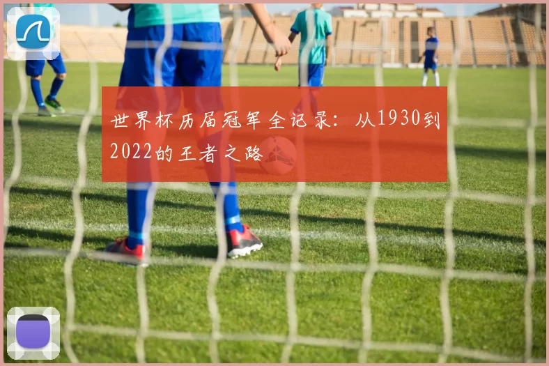 世界杯历届冠军全记录:从1930到2022的王者之路