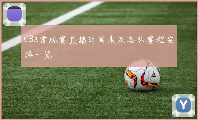 CBA常规赛直播时间表及各队赛程安排一览