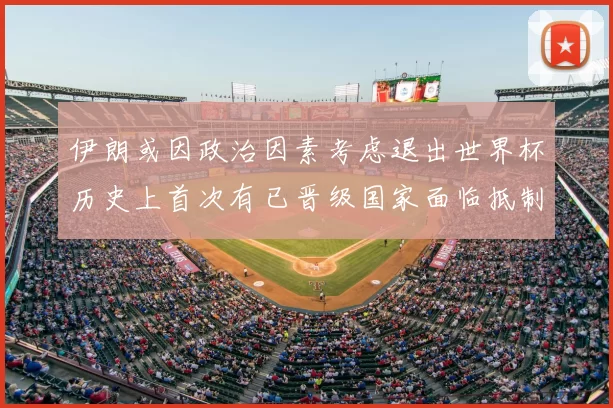 伊朗或因政治因素考虑退出世界杯历史上首次有已晋级国家面临抵制风险