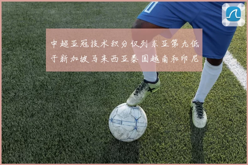 中超亚冠技术积分仅列东亚第九低于新加坡马来西亚泰国越南和印尼