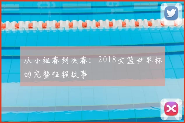 从小组赛到决赛：2018女篮世界杯的完整征程故事
