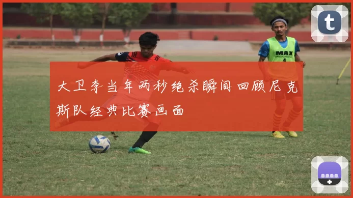 大卫李当年两秒绝杀瞬间回顾尼克斯队经典比赛画面