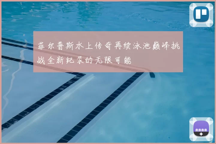 菲尔普斯水上传奇再续泳池巅峰挑战全新纪录的无限可能