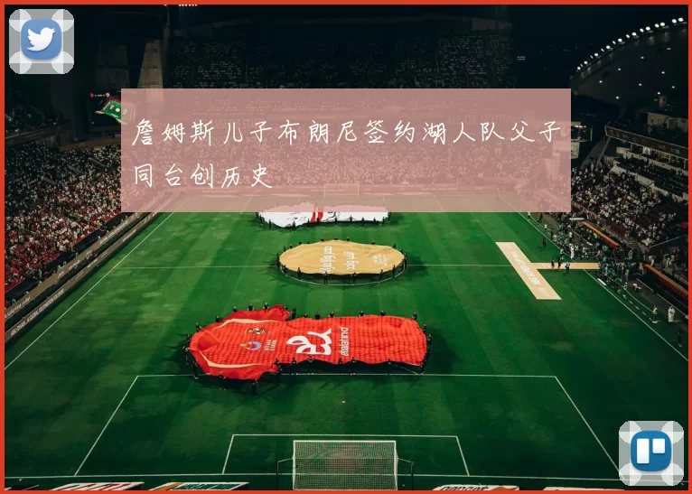 詹姆斯儿子布朗尼签约湖人队父子同台创历史